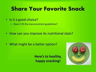 Share Your Favorite Snack
• Is it a good choice?
– Does it fit the macronutrient guidelines?
• How can you improve its nutritional stats?
• What might be a better option?
Here’s to healthy,
happy snacking!
 