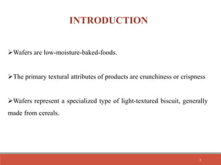 INTRODUCTION
Wafers are low-moisture-baked-foods.
The primary textural attributes of products are crunchiness or crispness
Wafers represent a specialized type of light-textured biscuit, generally
made from cereals.
2
 