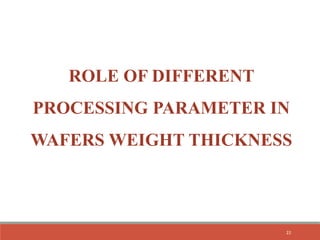 ROLE OF DIFFERENT
PROCESSING PARAMETER IN
WAFERS WEIGHT THICKNESS
22
 