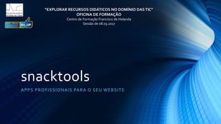 snacktools
APPS PROFISSIONAIS PARA O SEU WEBSITE
“EXPLORAR RECURSOS DIDÁTICOS NO DOMÍNIO DASTIC”
OFICINA DE FORMAÇÃO
Centro de Formação Francisco de Holanda
Sessão de 08.03.2017
 