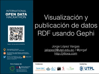 Visualización y
publicación de datos
RDF usando Gephi
Jorge López Vargas
jalopez2@utpl.edu.ec / @jorgaf
http://j4loxa.com
 