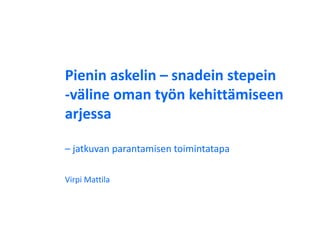 Pienin askelin – snadein stepein
-väline oman työn kehittämiseen
arjessa
– jatkuvan parantamisen toimintatapa
Virpi Mattila
 