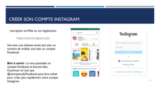 Inscription via Web ou via l’application
https://www.instagram.com
Soit avec une adresse email, soit avec un
numéro de mobile, soit avec un compte
Facebook.
Bon à savoir : si vous possédez un
compte Facebook, le bouton bleu
Continuer en tant que
@votrepseudoFacebook peut être utilisé
pour créer plus rapidement votre compte
Instagram.
CRÉER SON COMPTE INSTAGRAM
23
 