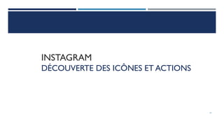 INSTAGRAM
DÉCOUVERTE DES ICÔNES ET ACTIONS
37
 