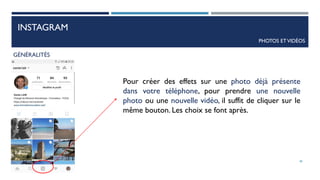 INSTAGRAM
PHOTOS ETVIDÉOS
GÉNÉRALITÉS
Pour créer des effets sur une photo déjà présente
dans votre téléphone, pour prendre une nouvelle
photo ou une nouvelle vidéo, il suffit de cliquer sur le
même bouton. Les choix se font après.
48
 