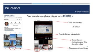 INSTAGRAM
PHOTOS ETVIDÉOS
GÉNÉRALITÉS Pour prendre une photo, cliquez sur « PHOTO »
Cliquez pour choisir l’image
Agrandir l’image prévisualisée
Suite vers les effets
40 effets !
Bouton Layout
Application pour faire
des pèles mêles
49
 