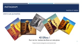 INSTAGRAM
PHOTOS ETVIDÉOS
EFFETS SUR LES PHOTOS
40 Effets !
Pour voir les résultats des filtres sur cette photo
https://www.instagram.com/xavier.lair
50
 