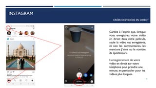 INSTAGRAM
CRÉER DESVIDÉOS EN DIRECT
Gardez à l’esprit que, lorsque
vous enregistrez votre vidéo
en direct dans votre pellicule,
seule la vidéo est enregistrée,
et non les commentaires, les
mentions J’aime ou le nombre
de spectateurs.
L’enregistrement de votre
vidéo en direct sur votre
téléphone peut prendre une
minute, en particulier pour les
vidéos plus longues.
65
 
