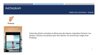 INSTAGRAM
CRÉER DES CONTENUS – IMAGES
Pixaloop
Créez des photos animées et découvrez des façons originales d’animer vos
photos ! Animez vos photos pour leur donner vie comme par magie avec
Pixaloop.
73
 