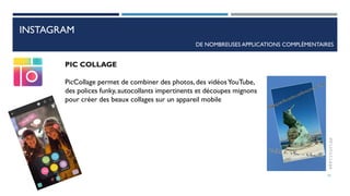 INSTAGRAM
DE NOMBREUSES APPLICATIONS COMPLÉMENTAIRES
PIC COLLAGE
PicCollage permet de combiner des photos, des vidéosYouTube,
des polices funky, autocollants impertinents et découpes mignons
pour créer des beaux collages sur un appareil mobile
74
 