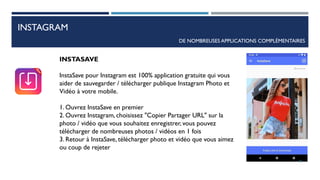 INSTAGRAM
DE NOMBREUSES APPLICATIONS COMPLÉMENTAIRES
INSTASAVE
InstaSave pour Instagram est 100% application gratuite qui vous
aider de sauvegarder / télécharger publique Instagram Photo et
Vidéo à votre mobile.
1. Ouvrez InstaSave en premier
2. Ouvrez Instagram, choisissez "Copier Partager URL" sur la
photo / vidéo que vous souhaitez enregistrer, vous pouvez
télécharger de nombreuses photos / vidéos en 1 fois
3. Retour à InstaSave, télécharger photo et vidéo que vous aimez
ou coup de rejeter
85
 