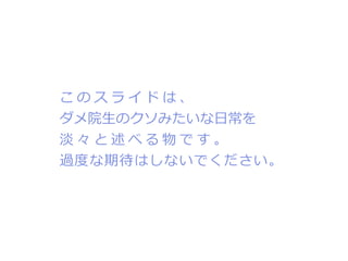 このスライドは、
ダメ院生のクソみたいな日常を
淡々と述べる物です。
過度な期待はしないでください。
 