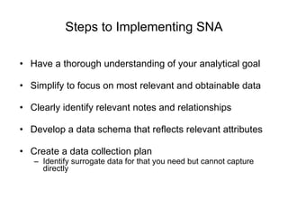 Steps to Implementing SNA <ul><li>Have a thorough understanding of your analytical goal </li></ul><ul><li>Simplify to focu...