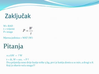 Zaključak
W= RAD
t = vrijeme
P= snaga
Mjerna jedinica = WAT (W)
Pitanja
0.2 kW = ? W
t = 1h, W = 100, = P ?
Dva prijatelja nose dvije kutije teške 5 kg, prvi je kutiju donio u 10 min, a drugi u 8.
Koji je obavio veću snagu??
 