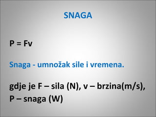 SNAGA
P = Fv
Snaga - umnožak sile i vremena.

gdje je F – sila (N), v – brzina(m/s),
P – snaga (W)

 