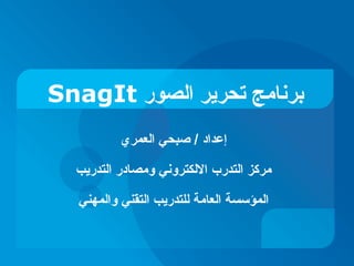‫برنامج تحرير الصور ‪SnagIt‬‬
‫إعداد / صبحي العمري‬
‫مركز التدرب اللكتروني ومصادر التدريب‬
‫المؤسسة العامة للتدريب التقني والمهني‬

 