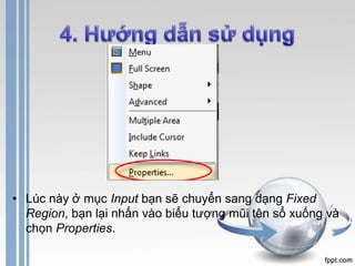 • Lúc này ở mục Input bạn sẽ chuyển sang dạng Fixed 
Region, bạn lại nhấn vào biểu tượng mũi tên sổ xuống và 
chọn Properties. 
 