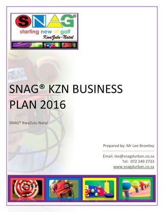 SNAG® KZN BUSINESS
PLAN 2016
SNAG® KwaZulu-Natal
Prepared by: Mr Lee Bromley
Email: lee@snagdurban.co.za
Tel: 072 249 2733
www.snagdurban.co.za
 