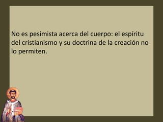No es pesimista acerca del cuerpo: el espíritu
del cristianismo y su doctrina de la creación no
lo permiten.
 