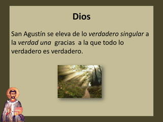 Dios
San Agustín se eleva de lo verdadero singular a
la verdad una gracias a la que todo lo
verdadero es verdadero.
 