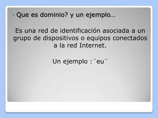    Que es dominio? y un ejemplo…

 Es una red de identificación asociada a un
grupo de dispositivos o equipos conectados
             a la red Internet.

              Un ejemplo :¨eu¨
 