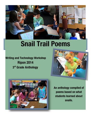 Snail Trail Poems
An anthology compiled of
poems based on what
students learned about
snails.
Writing and Technology Workshop
Ripon 2014
3rd
Grade Anthology
 