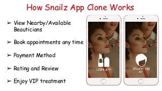 How Snailz App Clone Works
➢ View Nearby/Available
Beauticians
➢ Book appointments any time
➢ Payment Method
➢ Rating and Review
➢ Enjoy VIP treatment
 