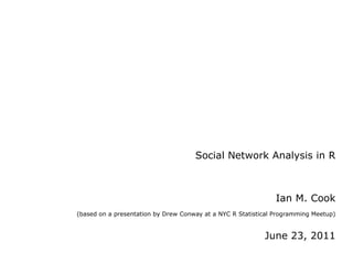 Social Network Analysis in R Ian M. Cook   (based on a presentation by Drew Conway at a NYC R Statistical Programming Meetup) June 23, 2011 