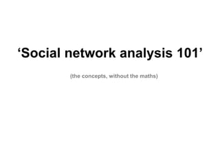 ‘Social network analysis 101’
(the concepts, without the maths)
 