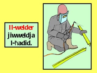 Il-welder  jiwweldja l- ħ adid. 