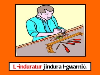 L-induratur  jindura l-gwarni ċ . 