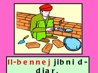 Il-bennej  jibni d-djar. 