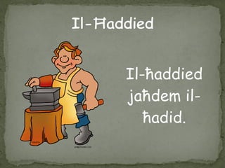 Il-ħaddied
jaħdem il-
ħadid.
 