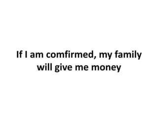 If I am comfirmed, my family
      will give me money
 