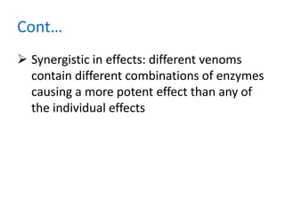 Cont…
 Synergistic in effects: different venoms
contain different combinations of enzymes
causing a more potent effect than any of
the individual effects
 