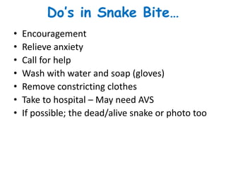 Do’s in Snake Bite…
• Encouragement
• Relieve anxiety
• Call for help
• Wash with water and soap (gloves)
• Remove constricting clothes
• Take to hospital – May need AVS
• If possible; the dead/alive snake or photo too
 