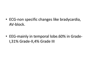 • ECG-non specific changes like bradycardia,
AV-block.
• EEG-mainly in temporal lobe.60% in Grade-
I,31% Grade-II,4% Grade III
 