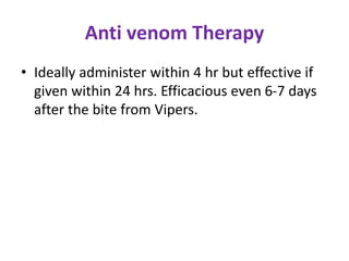 Anti venom Therapy
• Ideally administer within 4 hr but effective if
given within 24 hrs. Efficacious even 6-7 days
after the bite from Vipers.
 