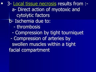 3-  Local tissue necrosis  results from :-  a- Direct action of myotoxic and  cytolytic factors  b- Ischemia due to:  - thrombosis  - Compression by tight tourniquet  - Compression of arteries by  swollen muscles within a tight  facial compartment   