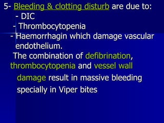 5-  Bleeding & clotting disturb  are due to:  - DIC  - Thrombocytopenia  - Haemorrhagin which damage vascular  endothelium.  The combination of  defibrination ,  thrombocytopenia  and  vessel wall   damage  result in massive bleeding specially in Viper bites   