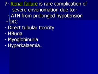 7-  Renal failure  is rare complication of  severe envenomation due to:-  - ATN from prolonged hypotension  - DIC  - Direct tubular toxicity  - HBuria  - Myoglobinuria  - Hyperkalaemia ..  