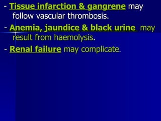 -  Tissue infarction & gangrene  may  follow vascular thrombosis. -  Anemia, jaundice & black urine  may  result from haemolysis .  -  Renal failure  may complicate . 
