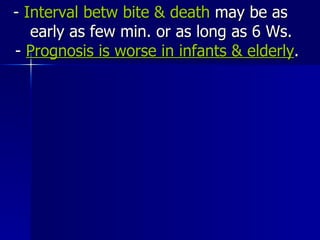 -  Interval betw bite & death  may be as  early as few min. or as long as 6 Ws.  -  Prognosis is worse in infants & elderly . 