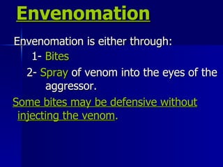 Envenomation Envenomation is either through:  1-  Bites   2-  Spray  of venom into the eyes of the  aggressor.  Some bites may be defensive without   injecting the venom .   
