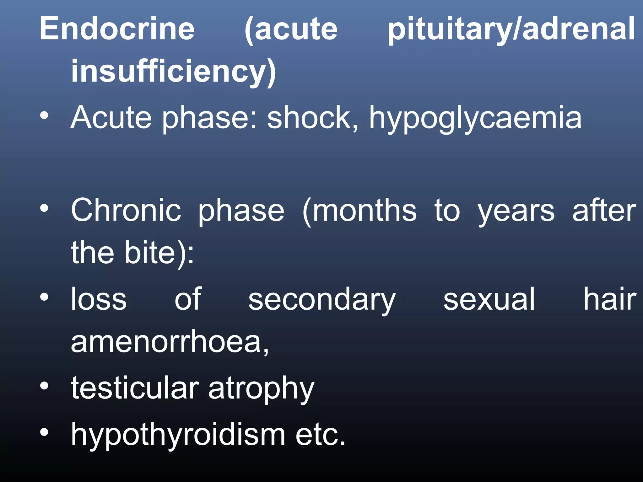 Endocrine     (acute   pituitary/adrenal
  insufficiency)
• Acute phase: shock, hypoglycaemia

• Chronic phase (months to years after
  the bite):
• loss of secondary sexual hair
  amenorrhoea,
• testicular atrophy
• hypothyroidism etc.
 