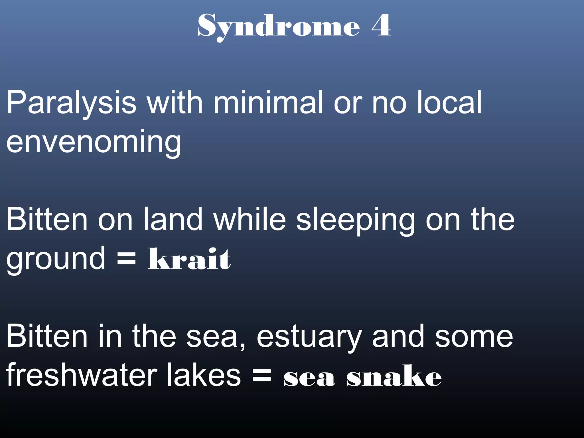 Syndrome 4

Paralysis with minimal or no local
envenoming

Bitten on land while sleeping on the
ground = krait

Bitten in the sea, estuary and some
freshwater lakes = sea snake
 