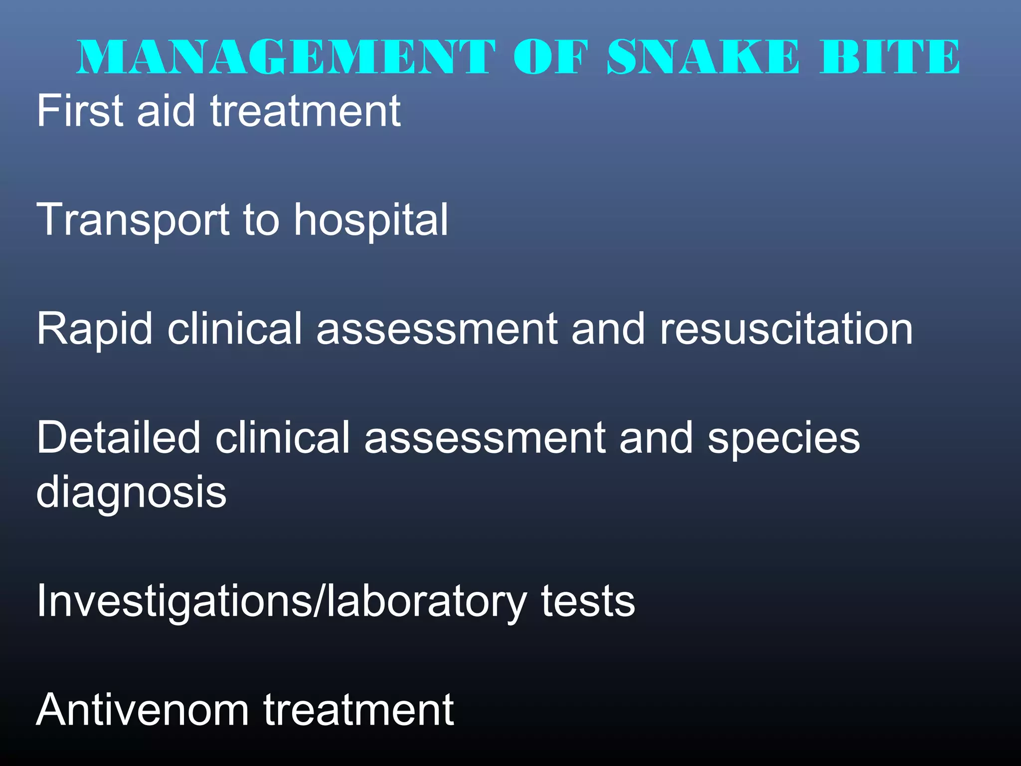 MANAGEMENT OF SNAKE BITE
First aid treatment

Transport to hospital

Rapid clinical assessment and resuscitation

Detailed clinical assessment and species
diagnosis

Investigations/laboratory tests

Antivenom treatment
 
