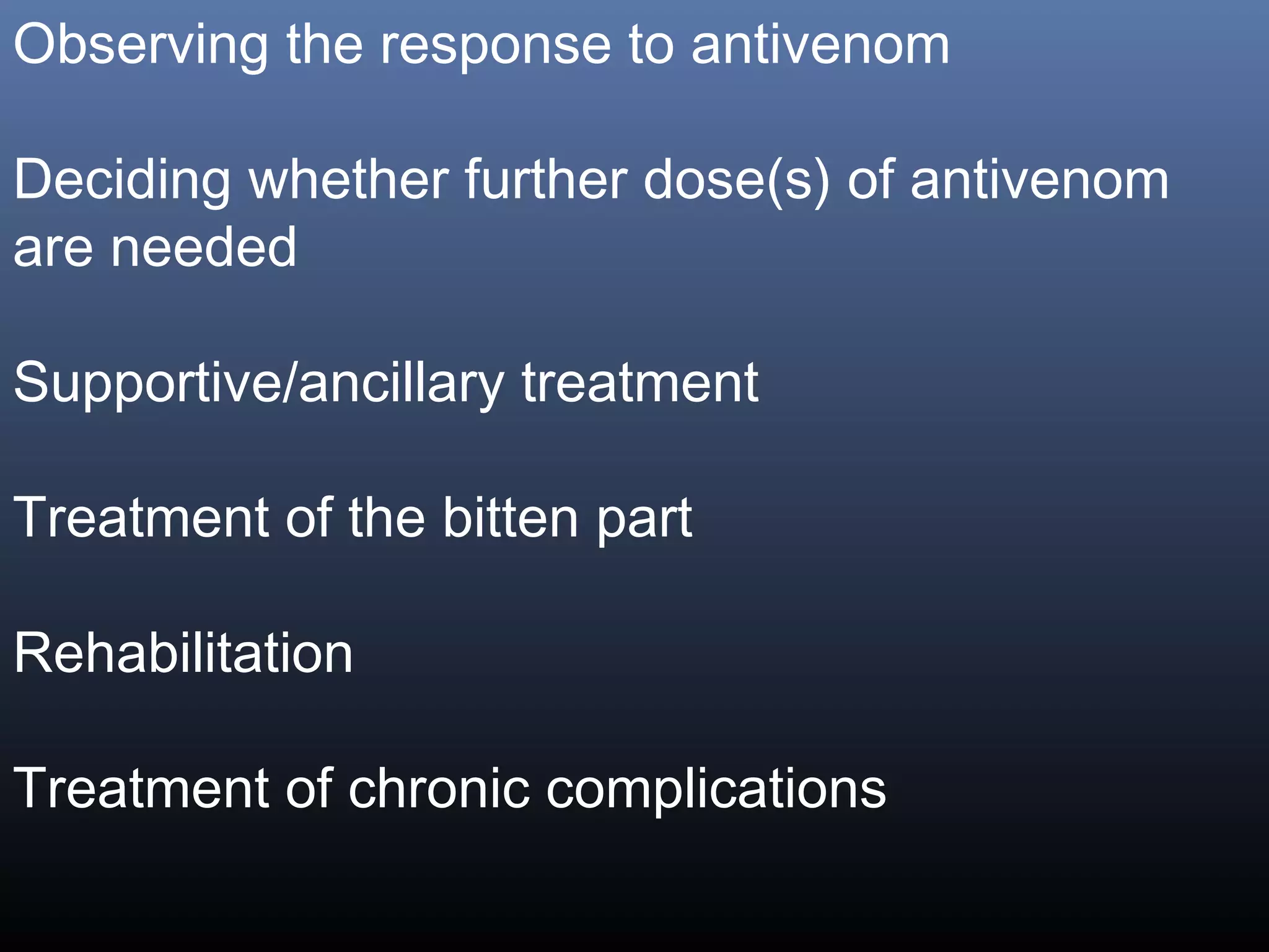 Observing the response to antivenom

Deciding whether further dose(s) of antivenom
are needed

Supportive/ancillary treatment

Treatment of the bitten part

Rehabilitation

Treatment of chronic complications
 