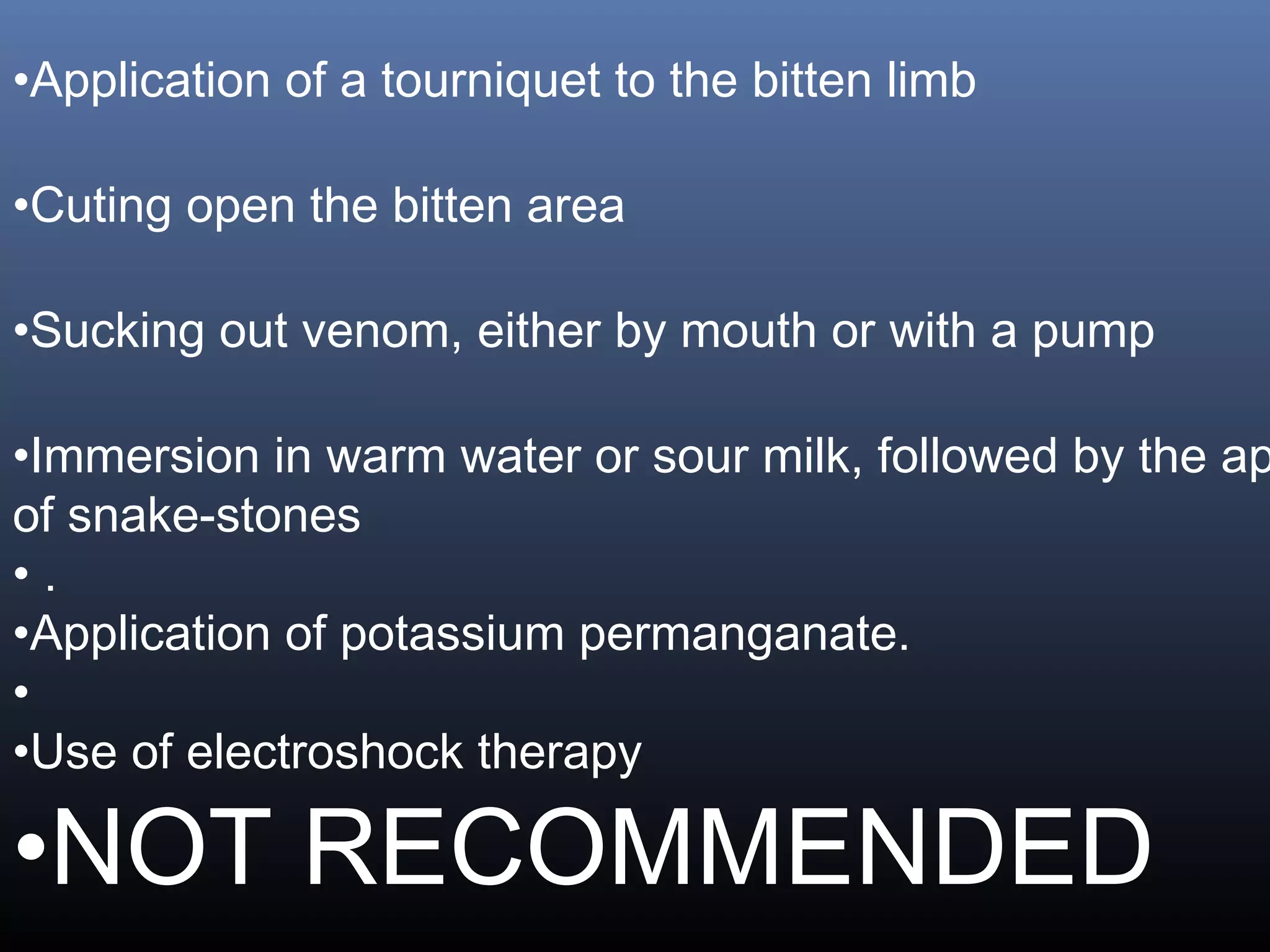 •Application of a tourniquet to the bitten limb

•Cuting open the bitten area

•Sucking out venom, either by mouth or with a pump

•Immersion in warm water or sour milk, followed by the ap
of snake-stones
•.
•Application of potassium permanganate.
•
•Use of electroshock therapy

•NOT RECOMMENDED
 