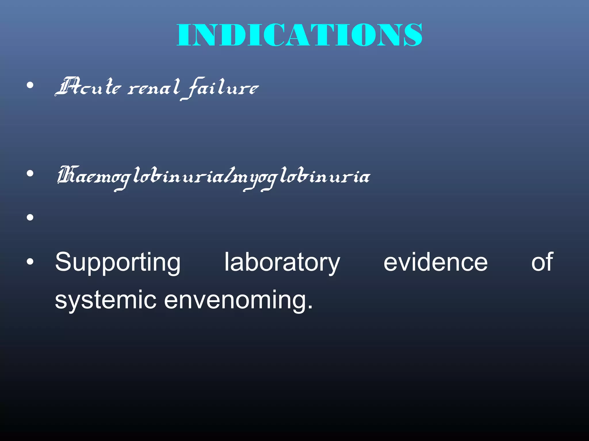 INDICATIONS
• Acute renal failure


• Haemoglobinuria/myoglobinuria
•
• Supporting   laboratory         evidence   of
  systemic envenoming.
 